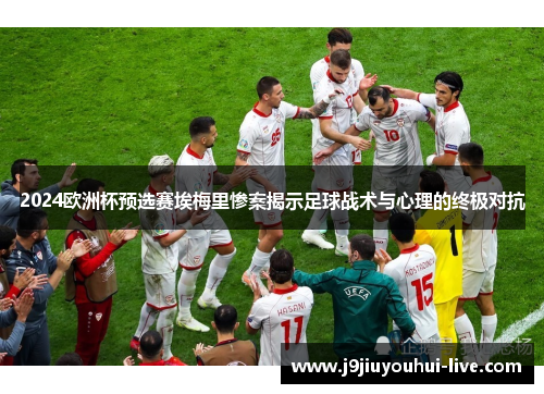 2024欧洲杯预选赛埃梅里惨案揭示足球战术与心理的终极对抗