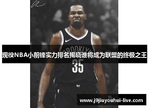 现役NBA小前锋实力排名揭晓谁将成为联盟的终极之王