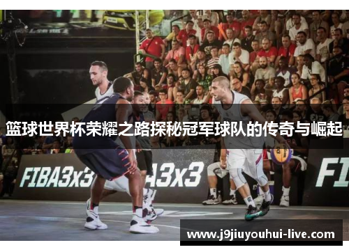 篮球世界杯荣耀之路探秘冠军球队的传奇与崛起