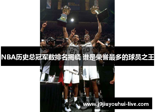 NBA历史总冠军数排名揭晓 谁是荣誉最多的球员之王