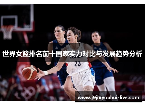 世界女篮排名前十国家实力对比与发展趋势分析