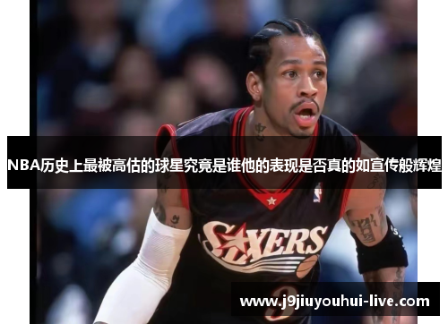 NBA历史上最被高估的球星究竟是谁他的表现是否真的如宣传般辉煌