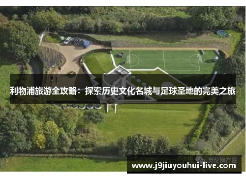 利物浦旅游全攻略：探索历史文化名城与足球圣地的完美之旅
