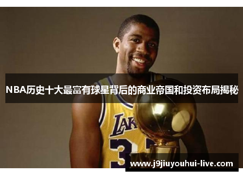 NBA历史十大最富有球星背后的商业帝国和投资布局揭秘