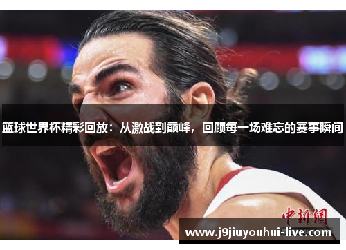 篮球世界杯精彩回放：从激战到巅峰，回顾每一场难忘的赛事瞬间