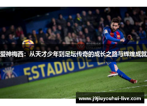 爱神梅西：从天才少年到足坛传奇的成长之路与辉煌成就