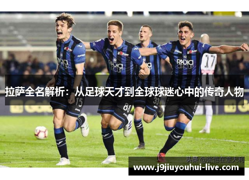 拉萨全名解析：从足球天才到全球球迷心中的传奇人物