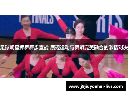 足球明星挥舞舞步宣战 展现运动与舞蹈完美融合的激情对决