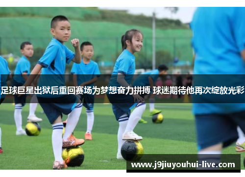 足球巨星出狱后重回赛场为梦想奋力拼搏 球迷期待他再次绽放光彩