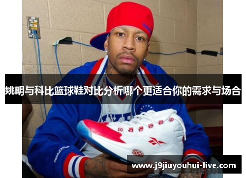 姚明与科比篮球鞋对比分析哪个更适合你的需求与场合