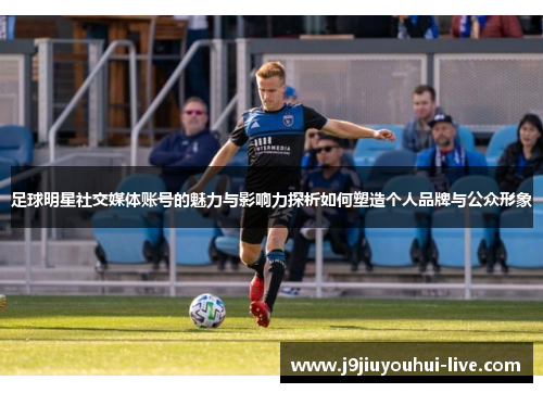 足球明星社交媒体账号的魅力与影响力探析如何塑造个人品牌与公众形象