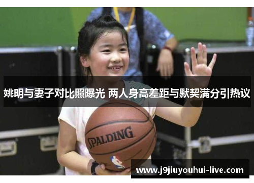 姚明与妻子对比照曝光 两人身高差距与默契满分引热议