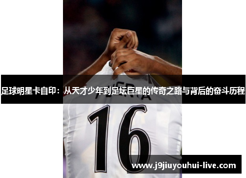 足球明星卡自印：从天才少年到足坛巨星的传奇之路与背后的奋斗历程