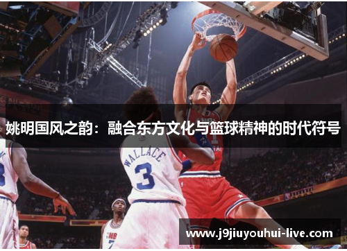 姚明国风之韵：融合东方文化与篮球精神的时代符号