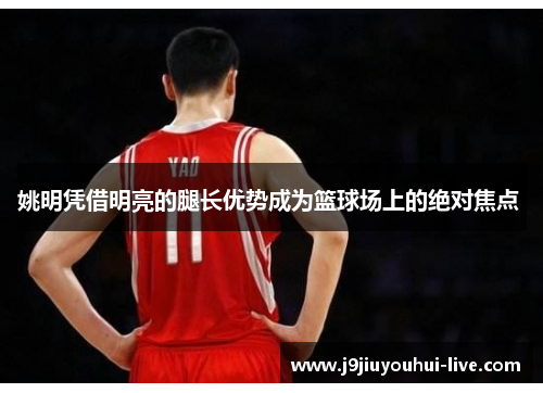 姚明凭借明亮的腿长优势成为篮球场上的绝对焦点 