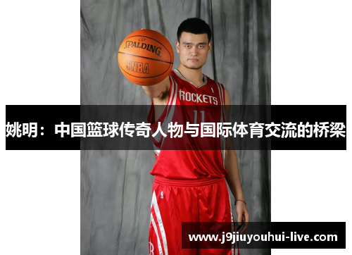 姚明：中国篮球传奇人物与国际体育交流的桥梁