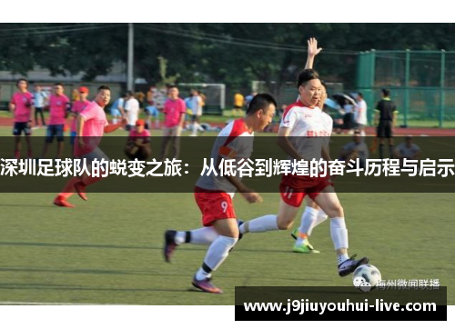 深圳足球队的蜕变之旅：从低谷到辉煌的奋斗历程与启示
