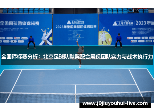全国锦标赛分析：北京足球队默契配合展现团队实力与战术执行力