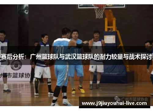 赛后分析：广州篮球队与武汉篮球队的耐力较量与战术探讨