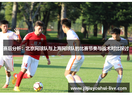赛后分析：北京网球队与上海网球队的比赛节奏与战术对比探讨