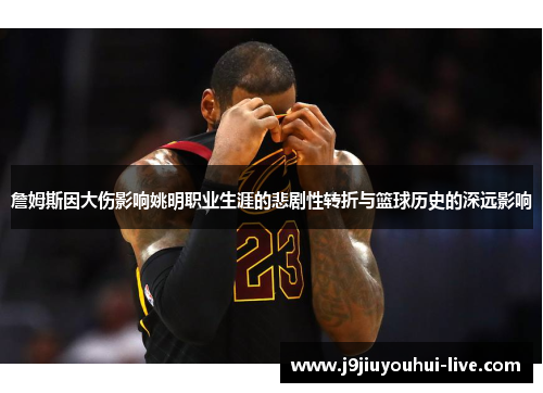 詹姆斯因大伤影响姚明职业生涯的悲剧性转折与篮球历史的深远影响