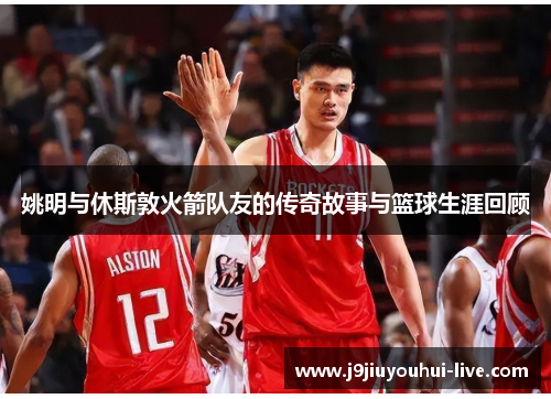 姚明与休斯敦火箭队友的传奇故事与篮球生涯回顾