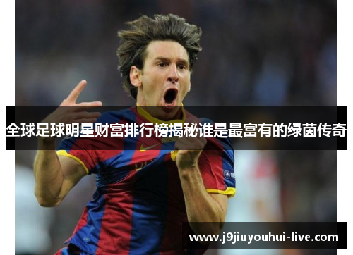 全球足球明星财富排行榜揭秘谁是最富有的绿茵传奇