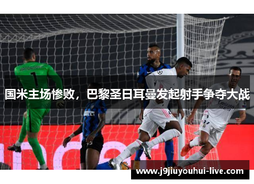 国米主场惨败，巴黎圣日耳曼发起射手争夺大战