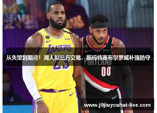 从失望到期待！湖人拟三方交易，斯玛特赛布尔罗威补强防守