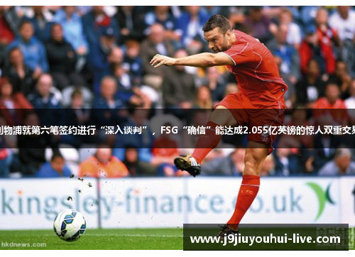 利物浦就第六笔签约进行“深入谈判”，FSG“确信”能达成2.055亿英镑的惊人双重交易