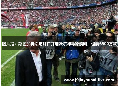 图片报：斯图加特愿与拜仁开启沃尔特马德谈判，但要6500万欧