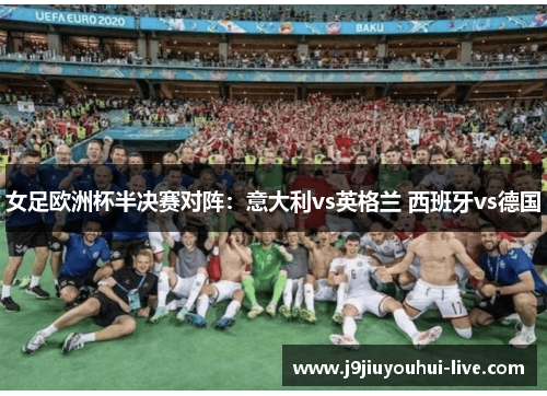女足欧洲杯半决赛对阵：意大利vs英格兰 西班牙vs德国