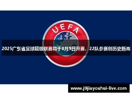 2025广东省足球超级联赛将于8月9日开赛，22队参赛创历史新高