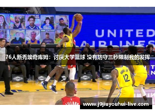 76人新秀埃奇库姆：讨厌大学篮球 没有防守三秒限制我的发挥