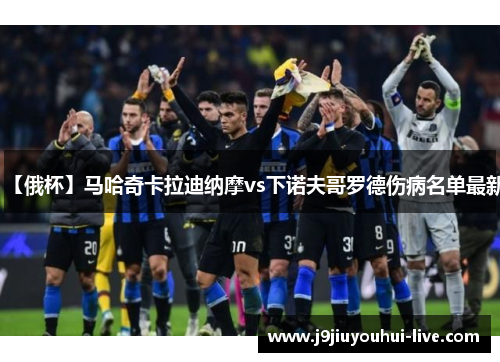 【俄杯】马哈奇卡拉迪纳摩vs下诺夫哥罗德伤病名单最新
