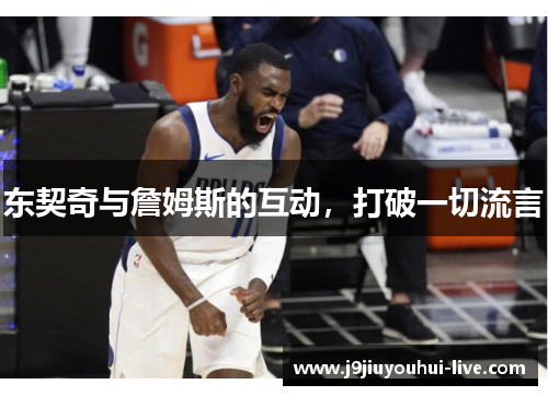 东契奇与詹姆斯的互动，打破一切流言
