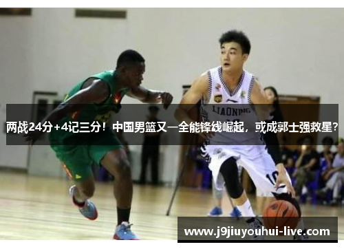 两战24分+4记三分！中国男篮又一全能锋线崛起，或成郭士强救星？