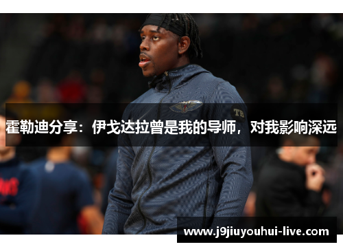 霍勒迪分享：伊戈达拉曾是我的导师，对我影响深远