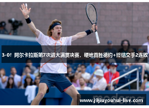 3-0！阿尔卡拉斯第7次进大满贯决赛，硬地首胜德约+终结交手2连败