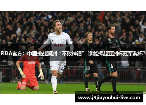 FIBA官方：中国挑战澳洲“不败神话” 谁能捧起亚洲杯冠军奖杯？